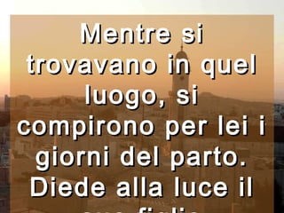 Mentre si trovavano in quel luogo, si compirono per lei i giorni del parto. Diede alla luce il suo figlio primogenito,   