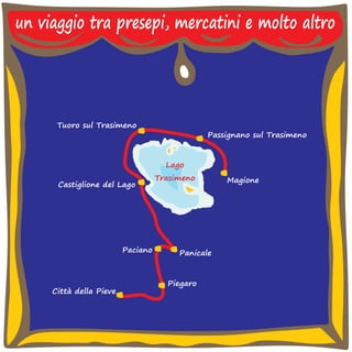 un viaggio tra presepi, mercatini e molto altro 
Lago 
Trasimeno 
Passignano sul Trasimeno 
Magione 
Panicale 
Piegaro 
Tuoro sul Trasimeno 
Castiglione del Lago 
Paciano 
Città della Pieve 
 