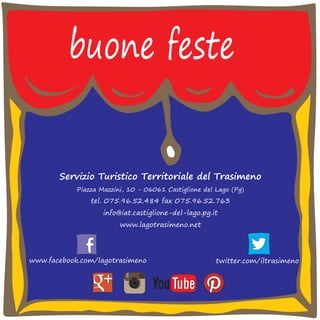 buone feste 
Servizio Turistico Territoriale del Trasimeno 
Piazza Mazzini, 10 - 06061 Castiglione del Lago (Pg) 
tel. 075.96.52.484 fax 075.96.52.763 
info@iat.castiglione-del-lago.pg.it 
www.lagotrasimeno.net 
www.facebook.com/lagotrasimeno twitter.com/iltrasimeno 
insta 
