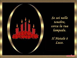 Se sei nelle
tenebre,
cerca la tua
lampada.
Il Natale è
Luce.
 