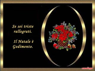 Se sei triste
rallegrati.
Il Natale è
Godimento.
 