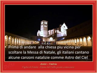 • Prima di andare alla chiesa piu vicina per 
scoltare la Messa di Natale, gli italiani cantano 
alcune canzoni natalizie comme Astro del Ciel 
 