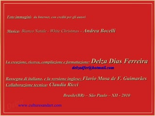 Foto immagini :  da Internet, con crediti per gli autori   Musica :  Bianco Natale - White Christmas  –  Andrea Bocelli La creazione, ricerca, compilazione e formattazione :  Delza Dias Ferreira [email_address] Rassegna di italiano ,  e la versione inglese:   Flavio Musa de F. Guimarães Collaborazione tecnica :  Claudia Ricci Brasile(BR) – São Paulo – XII - 2010 www.culturesandart.com 