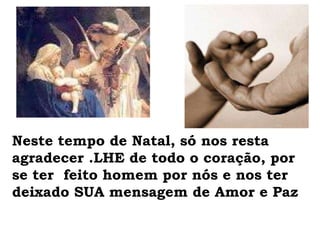 Neste tempo de Natal, só nos resta agradecer .LHE de todo o coração, por se ter  feito homem por nós e nos ter deixado SUA mensagem de Amor e Paz 