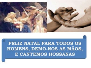 FELIZ NATAL PARA TODOS OS HOMENS, DEMO-NOS AS MÃOS, E CANTEMOS HOSSANAS