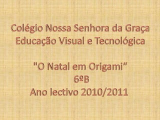 Colégio Nossa Senhora da GraçaEducação Visual e Tecnológica"O Natal em Origami“6ºB Ano lectivo 2010/2011   
