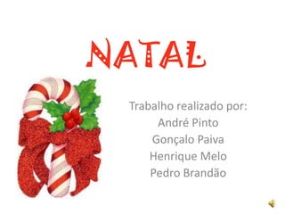 NATAL
 Trabalho realizado por:
      André Pinto
     Gonçalo Paiva
     Henrique Melo
     Pedro Brandão
 