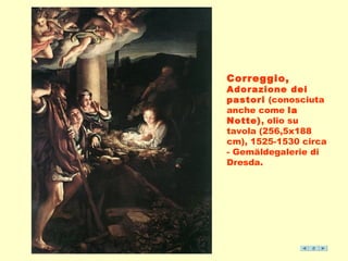 Correggio, 
Adorazione dei 
pastori (conosciuta 
anche come la 
Notte), olio su 
tavola (256,5x188 
cm), 1525-1530 circa 
- Gemäldegalerie di 
Dresda. 
 