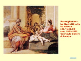 Parmigianino - 
La Natività olio 
su tavola 
(43,1x47,33 
cm), 1521-1522 
Courtauld Gallery 
di Londra. 
 