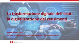 La trasformazione digitale dell'Istat:
la digitalizzazione dei censimenti
Natale Renato Fazio
DIREZIONE CENTRALE PER LE TECNOLOGIE INFORMATICHE E DELLA COMUNICAZIONE
 