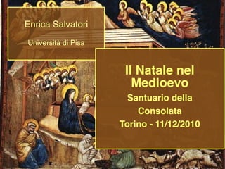 Enrica Salvatori
Università di Pisa


                      Il Natale nel
                        Medioevo
                       Santuario della
                         Consolata
                     Torino - 11/12/2010
 