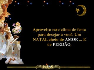 Aproveito este clima de festa
para desejar a você. Um
NATAL cheio de AMOR ... E
de PERDÃO.

 