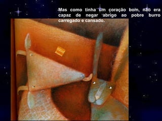 Mas como tinha um coração bom, não era capaz de negar abrigo ao pobre burro carregado e cansado.  