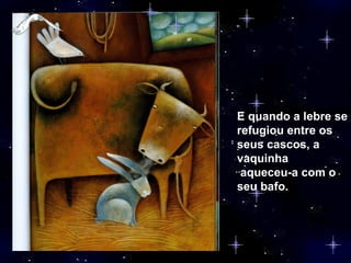 E quando a lebre se refugiou entre os seus cascos, a vaquinha aqueceu-a com o seu bafo. 