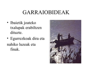 GARRAIOBIDEAK Ibaietik joateko txalupak erabiltzen dituzte. Egurrezkoak dira eta nahiko luzeak eta finak. 