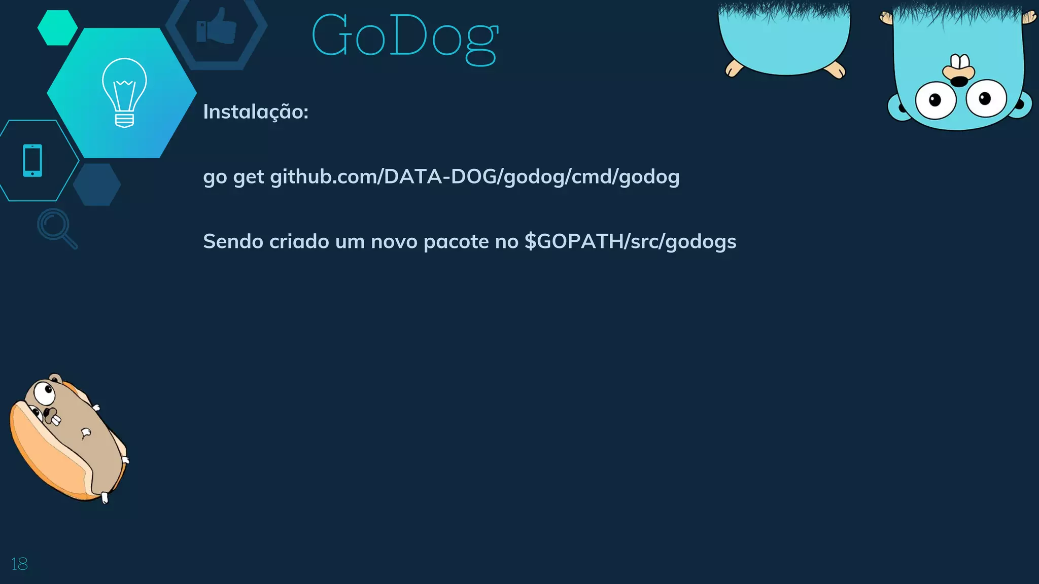 GoDog
18
Instalação:
go get github.com/DATA-DOG/godog/cmd/godog
Sendo criado um novo pacote no $GOPATH/src/godogs
 