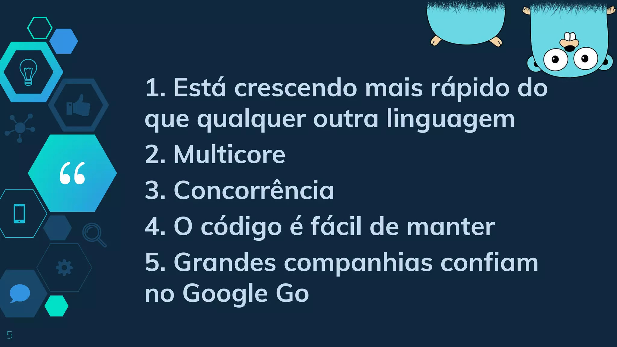 “
5
1. Está crescendo mais rápido do
que qualquer outra linguagem
2. Multicore
3. Concorrência
4. O código é fácil de manter
5. Grandes companhias confiam
no Google Go
 