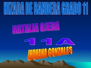 HIZADA DE BANDERA GRADO 11 NATALIA OJEDA 11A JHOHANA GONZALES 