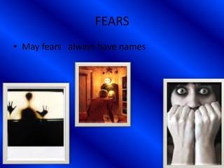 FEARS
• May fears always have names
 