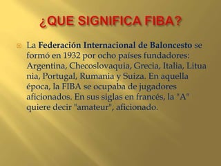    La Federación Internacional de Baloncesto se
    formó en 1932 por ocho países fundadores:
    Argentina, Checoslovaqu...