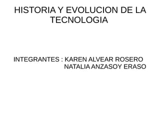 HISTORIA Y EVOLUCION DE LA
TECNOLOGIA

INTEGRANTES : KAREN ALVEAR ROSERO
NATALIA ANZASOY ERASO

 