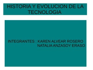 HISTORIA Y EVOLUCION DE LA
TECNOLOGIA

INTEGRANTES : KAREN ALVEAR ROSERO
NATALIA ANZASOY ERASO

 