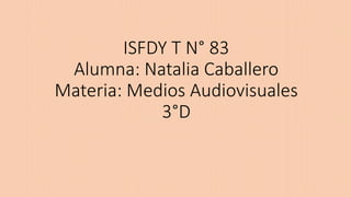 ISFDY T N° 83 
Alumna: Natalia Caballero 
Materia: Medios Audiovisuales 
3°D 
 