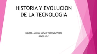 HISTORIA Y EVOLUCION
DE LA TECNOLOGIA
NOMBRE: JANELLY NATALIA TORRES BASTIDAS
GRADO:10-C
 