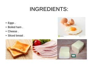 INGREDIENTS:
● Eggs .
● Boiled ham .
● Cheese .
● Sliced bread .
●
 