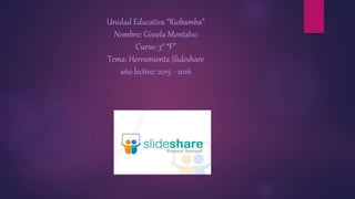 Unidad Educativa “Riobamba”
Nombre: Gissela Montalvo
Curso: 3° “F”
Tema: Herramienta Slideshare
año lectivo: 2015 - 2016
 