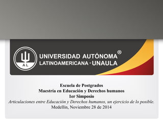 Escuela de Postgrados
Maestría en Educación y Derechos humanos
1er Simposio1er Simposio
Articulaciones entre Educación y Derechos humanos, un ejercicio de lo posible.
Medellín, Noviembre 28 de 2014
 