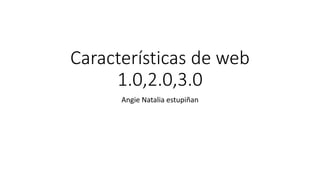 Características de web
1.0,2.0,3.0
Angie Natalia estupiñan
 