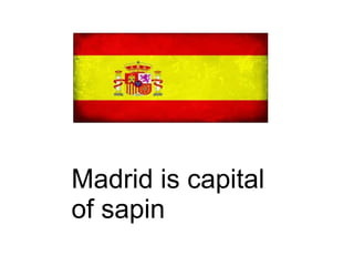 Madrid is capital
of sapin
 