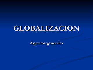GLOBALIZACION
   Aspectos generales
 