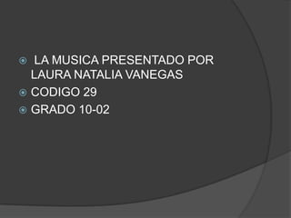  LA MUSICA PRESENTADO POR
LAURA NATALIA VANEGAS
 CODIGO 29
 GRADO 10-02
 