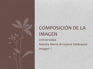 Universidad
Natalia María Arroyave Velásquez
Imagen I
COMPOSICIÓN DE LA
IMAGEN
 
