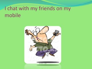 I chat with my friends on my
mobile
 