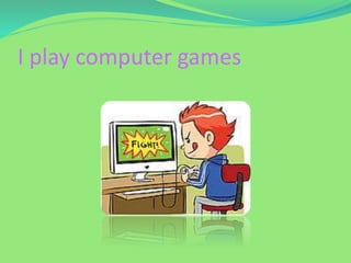 I play computer games
 