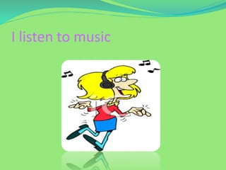 I listen to music
 