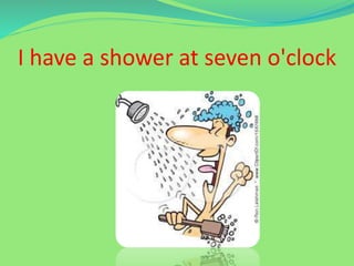 I have a shower at seven o'clock
 