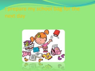 I prepare my school bag for the
next day
 