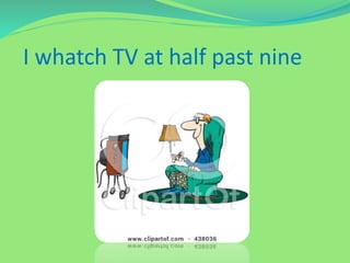 I whatch TV at half past nine
 