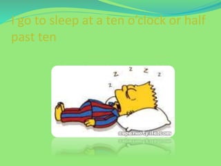 I go to sleep at a ten o’clock or half
past ten
 