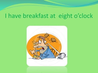 I have breakfast at eight o’clock
 