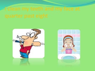 I clean my teeth and my face at
quarter past eight
 