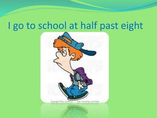 I go to school at half past eight
 