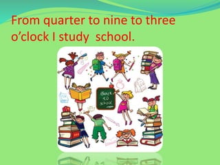 From quarter to nine to three
o’clock I study school.
 