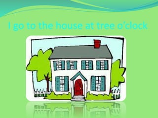 I go to the house at tree o’clock
 