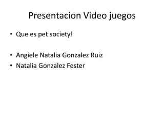 Presentacion Video juegos
• Que es pet society!

• Angiele Natalia Gonzalez Ruiz
• Natalia Gonzalez Fester
 