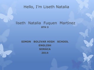 Hello, I’m Liseth Natalia 
liseth Natalia Fuquen Martínez 
8TH 3 
SIMON BOLIVAR HIGH SCHOOL 
ENGLISH 
SORÁCA 
2014 
 